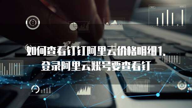 如何查看钉钉阿里云价格明细1. 登录阿里云账号要查看钉