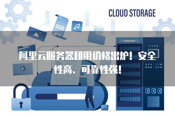阿里云服务器租用价格出炉!安全性高、可靠性强!