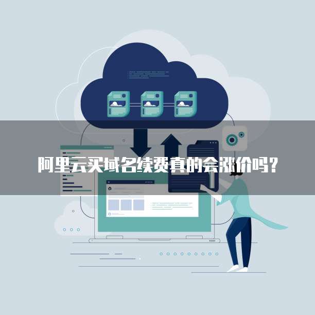 阿里云买域名续费真的会涨价吗?