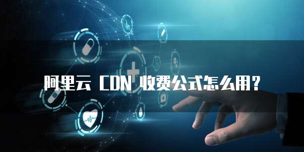 阿里云 CDN 收费公式怎么用?