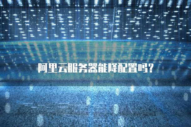 阿里云服务器能降配置吗?