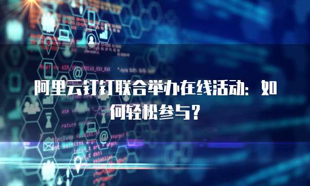 阿里云钉钉联合举办在线活动:如何轻松参与?