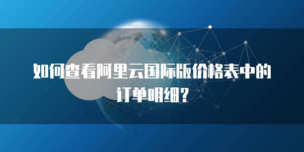 如何查看阿里云国际版价格表中的订单明细?