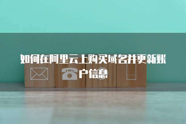 如何在阿里云上购买域名并更新账户信息