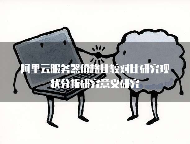 阿里云服务器价格比较对比研究现状分析研究意义研究
