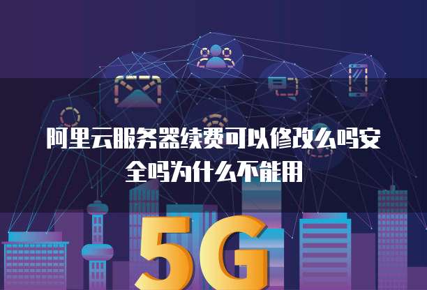 阿里云服务器续费可以修改么吗安全吗为什么不能用