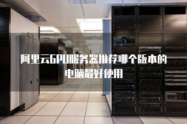 阿里云GPU服务器推荐哪个版本的电脑最好使用