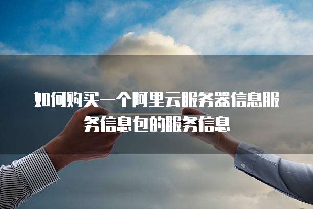 如何购买一个阿里云服务器信息服务信息包的服务信息