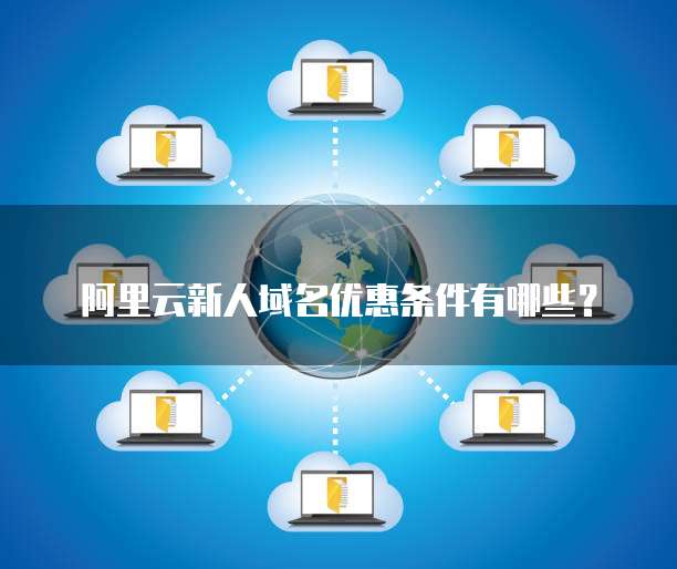 阿里云新人域名优惠条件有哪些?