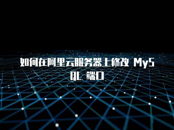 如何在阿里云服务器上修改 MySQL 端口