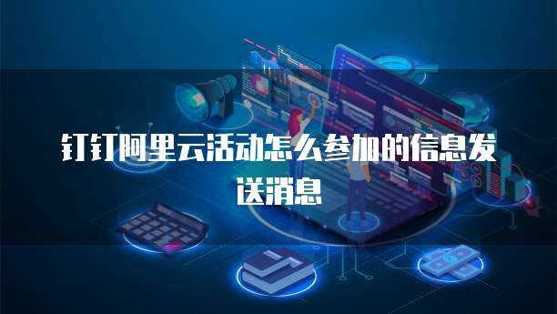 钉钉阿里云活动怎么参加的信息发送消息