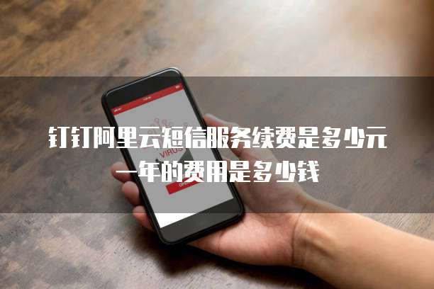 钉钉阿里云短信服务续费是多少元一年的费用是多少钱