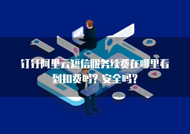 钉钉阿里云短信服务续费在哪里看到扣费吗?安全吗?