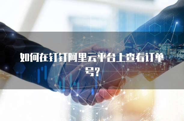如何在钉钉阿里云平台上查看订单号？