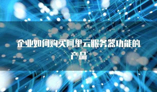 企业如何购买阿里云服务器功能的产品