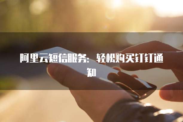 阿里云短信服务:轻松购买钉钉通知