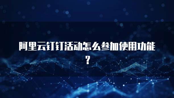 阿里云钉钉活动怎么参加使用功能?
