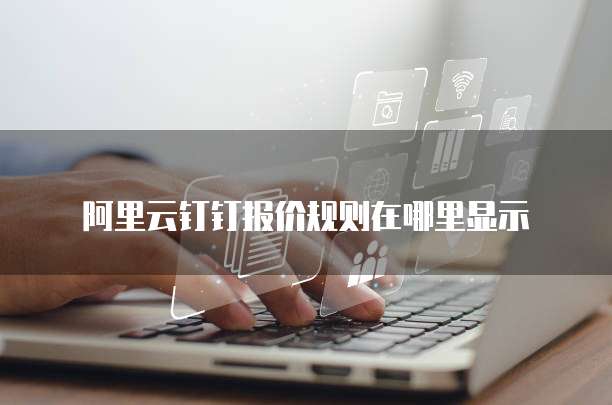 阿里云钉钉报价规则在哪里显示