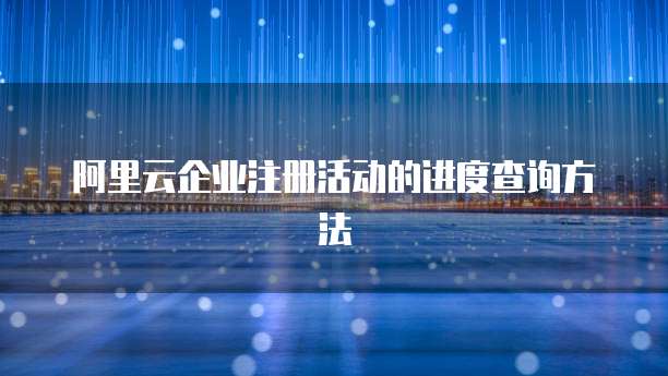 阿里云企业注册活动的进度查询方法
