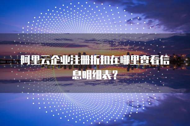 阿里云企业注册折扣在哪里查看信息明细表?