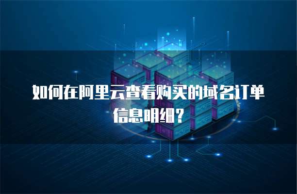 如何在阿里云查看购买的域名订单信息明细?