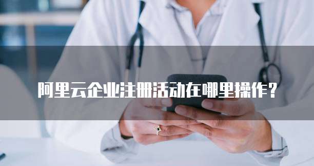 阿里云企业注册活动在哪里操作?