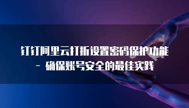 钉钉阿里云打折设置密码保护功能 - 确保账号安全的最佳实践