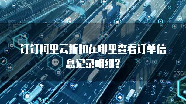 钉钉阿里云折扣在哪里查看订单信息记录明细?