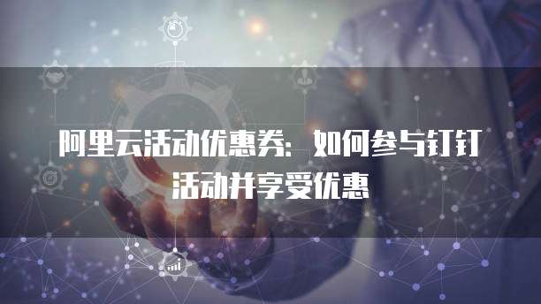 阿里云活动优惠券：如何参与钉钉活动并享受优惠