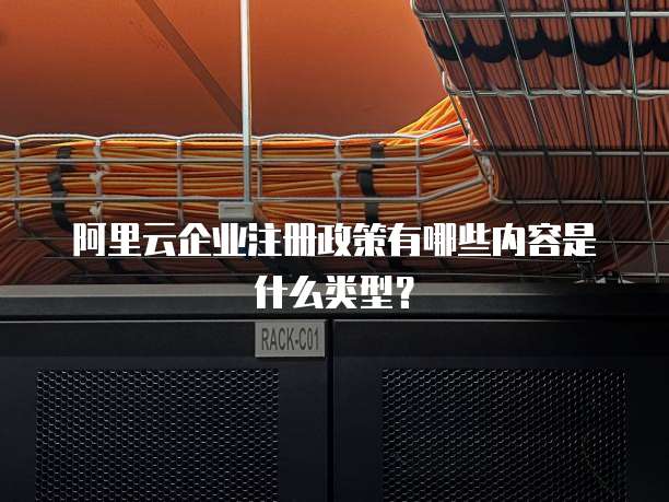 阿里云企业注册政策有哪些内容是什么类型?