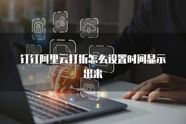钉钉阿里云打折怎么设置时间显示出来
