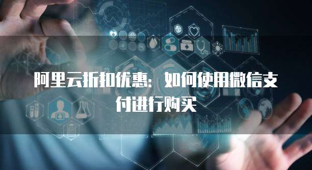 阿里云折扣优惠：如何使用微信支付进行购买