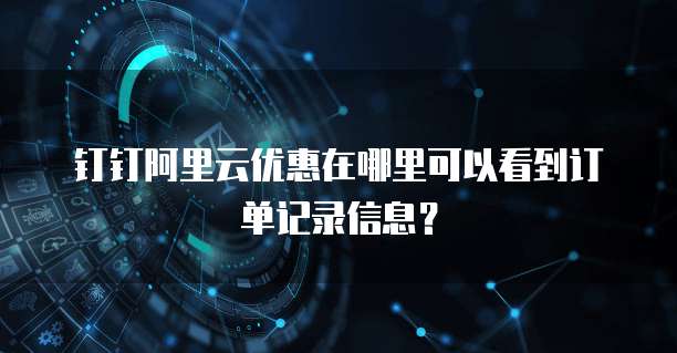 钉钉阿里云优惠在哪里可以看到订单记录信息?