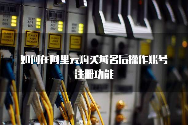 如何在阿里云购买域名后操作账号注册功能