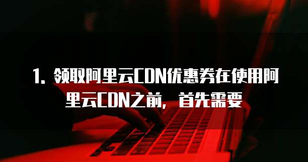 1. 领取阿里云CDN优惠券在使用阿里云CDN之前,首先需要