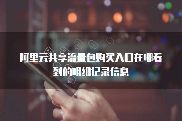 阿里云共享流量包购买入口在哪看到的明细记录信息