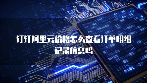 钉钉阿里云价格怎么查看订单明细记录信息吗