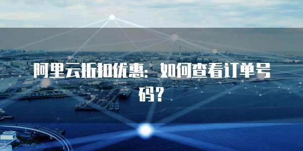 阿里云折扣优惠:如何查看订单号码?