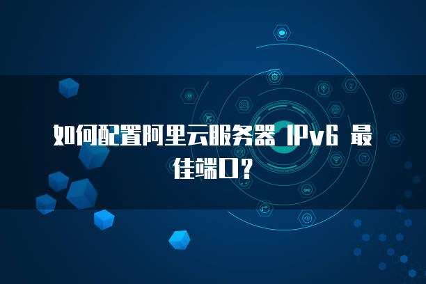 如何配置阿里云服务器 IPv6 最佳端口?
