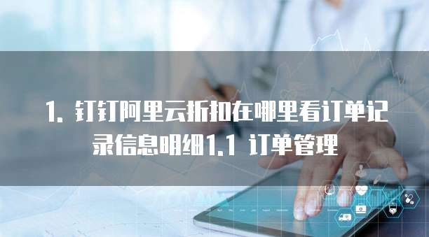 1. 钉钉阿里云折扣在哪里看订单记录信息明细1.1 订单管理