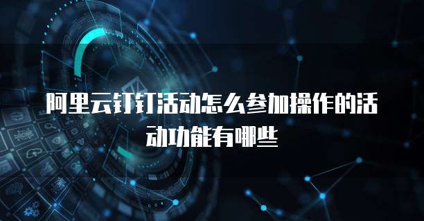 阿里云钉钉活动怎么参加操作的活动功能有哪些