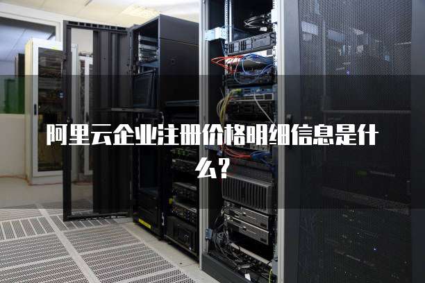 阿里云企业注册价格明细信息是什么?