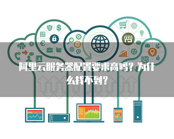 阿里云服务器配置要求高吗?为什么找不到?