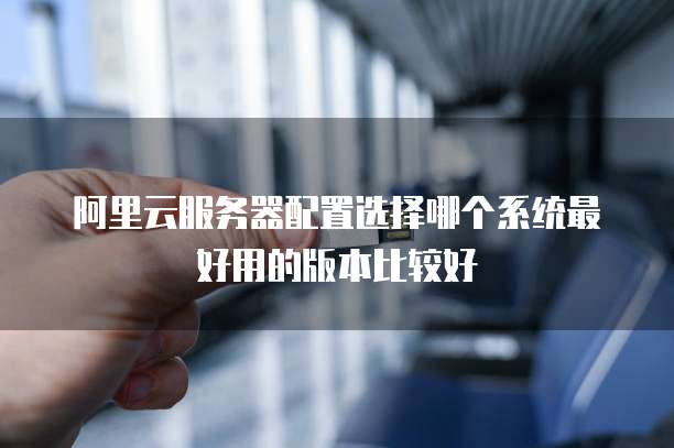 阿里云服务器配置选择哪个系统最好用的版本比较好
