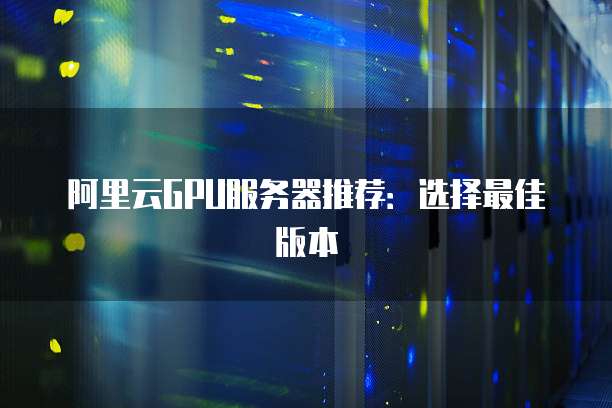 阿里云GPU服务器推荐：选择最佳版本
