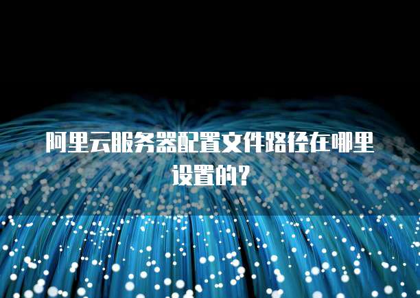 阿里云服务器配置文件路径在哪里设置的？