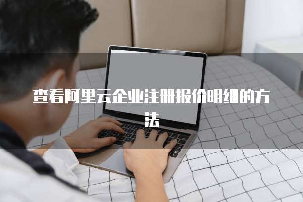 查看阿里云企业注册报价明细的方法