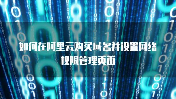 如何在阿里云购买域名并设置网络权限管理页面