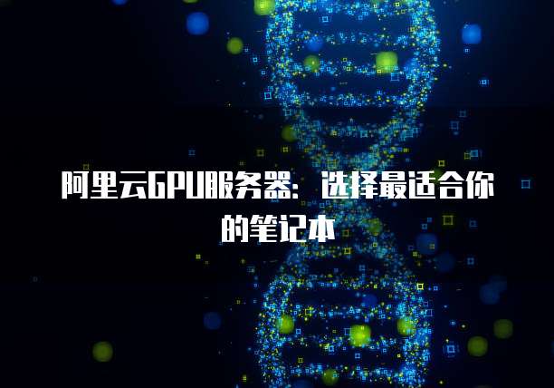 阿里云GPU服务器：选择最适合你的笔记本