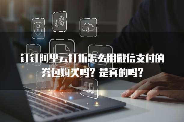 钉钉阿里云打折怎么用微信支付的券包购买吗?是真的吗?
